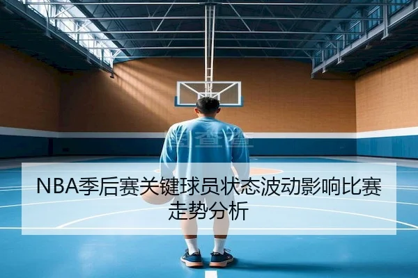 NBA季后赛关键球员状态波动影响比赛走势分析