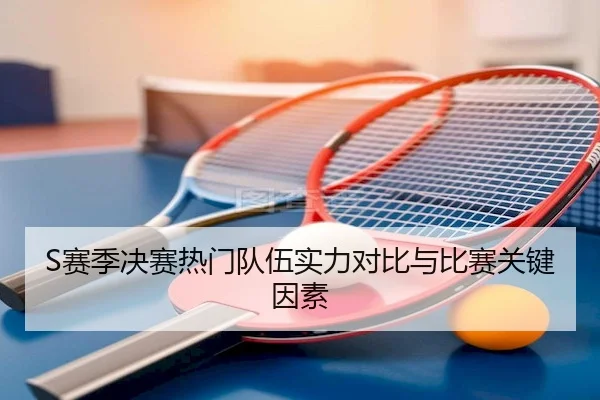 S赛季决赛热门队伍实力对比与比赛关键因素